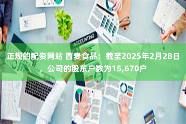 正规的配资网站 西麦食品：截至2025年2月28日，公司的股东户数为15,670户