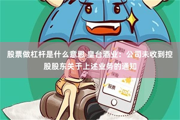 股票做杠杆是什么意思 皇台酒业：公司未收到控股股东关于上述业务的通知