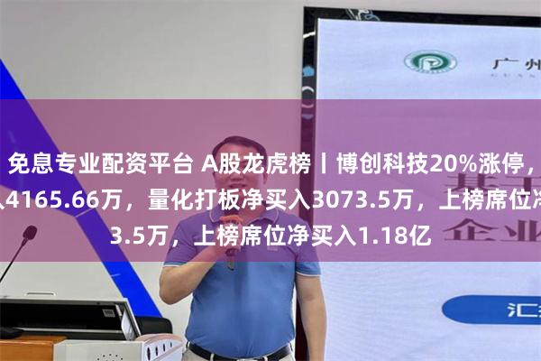 免息专业配资平台 A股龙虎榜丨博创科技20%涨停，深股通净买入4165.66万，量化打板净买入3073.5万，上榜席位净买入1.18亿