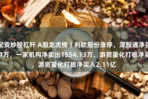 配资炒股杠杆 A股龙虎榜丨利欧股份涨停，深股通净买入4380.51万，一家机构净卖出1554.13万，游资量化打板净买入2.11亿