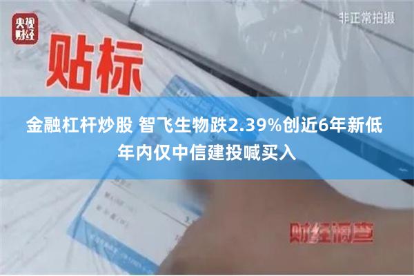 金融杠杆炒股 智飞生物跌2.39%创近6年新低 年内仅中信建投喊买入
