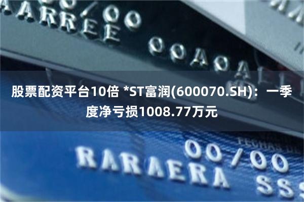股票配资平台10倍 *ST富润(600070.SH)：一季度净亏损1008.77万元