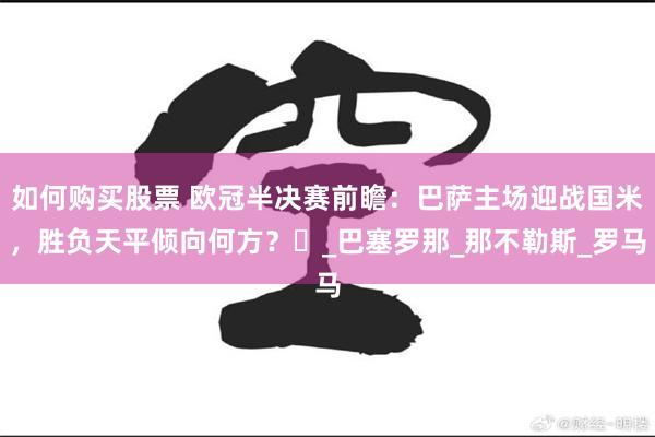 如何购买股票 欧冠半决赛前瞻：巴萨主场迎战国米，胜负天平倾向何方？​_巴塞罗那_那不勒斯_罗马