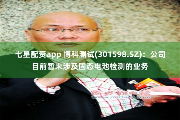 七星配资app 博科测试(301598.SZ)：公司目前暂未涉及固态电池检测的业务