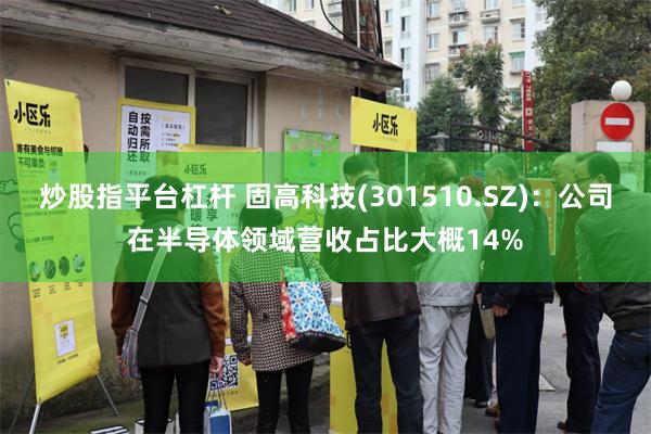 炒股指平台杠杆 固高科技(301510.SZ)：公司在半导体领域营收占比大概14%