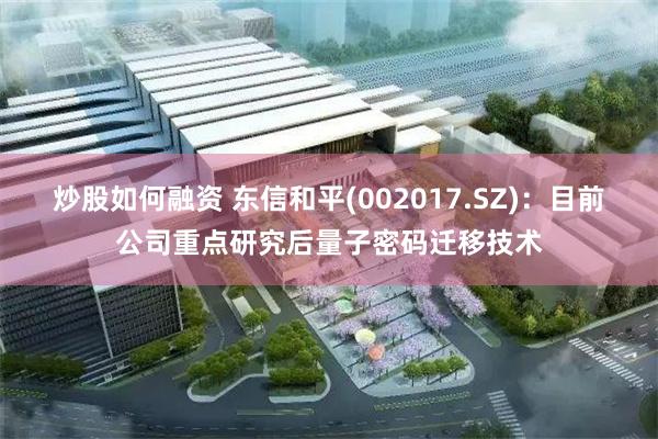 炒股如何融资 东信和平(002017.SZ)：目前公司重点研究后量子密码迁移技术