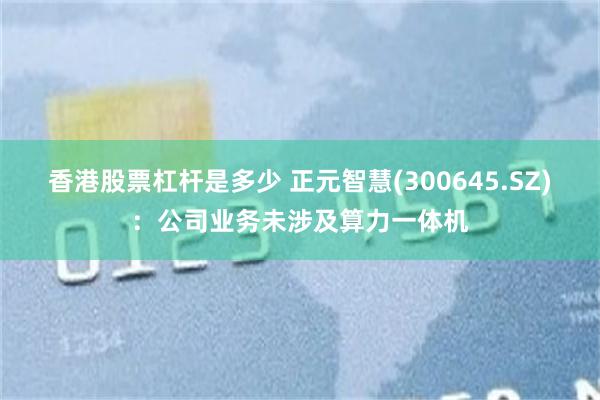 香港股票杠杆是多少 正元智慧(300645.SZ)：公司业务未涉及算力一体机