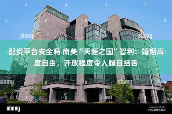 配资平台安全吗 南美“天涯之国”智利：婚姻高度自由，开放程度令人瞠目结舌