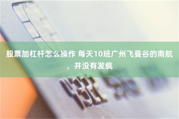 股票加杠杆怎么操作 每天10班广州飞曼谷的南航，并没有发疯
