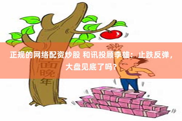正规的网络配资炒股 和讯投顾李雄：止跌反弹，大盘见底了吗？
