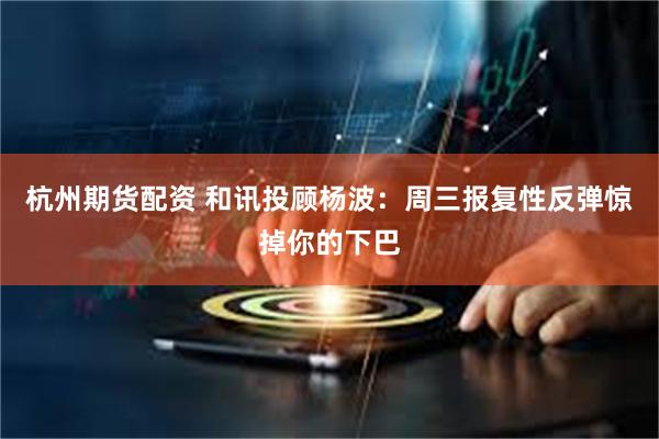 杭州期货配资 和讯投顾杨波：周三报复性反弹惊掉你的下巴