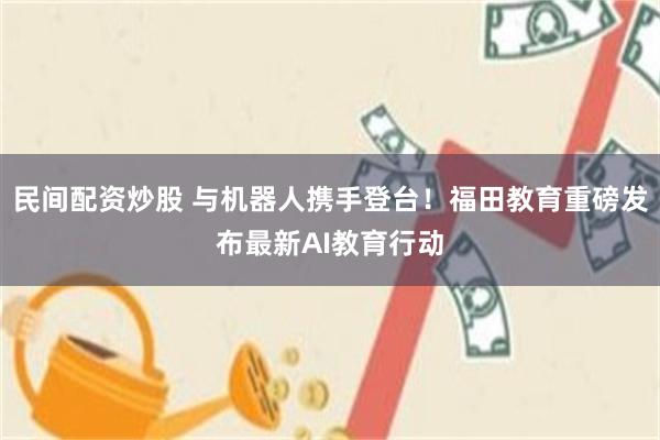 民间配资炒股 与机器人携手登台！福田教育重磅发布最新AI教育行动