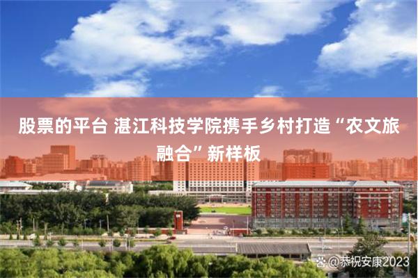 股票的平台 湛江科技学院携手乡村打造“农文旅融合”新样板