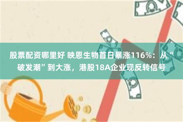 股票配资哪里好 映恩生物首日暴涨116%：从“破发潮”到大涨，港股18A企业现反转信号