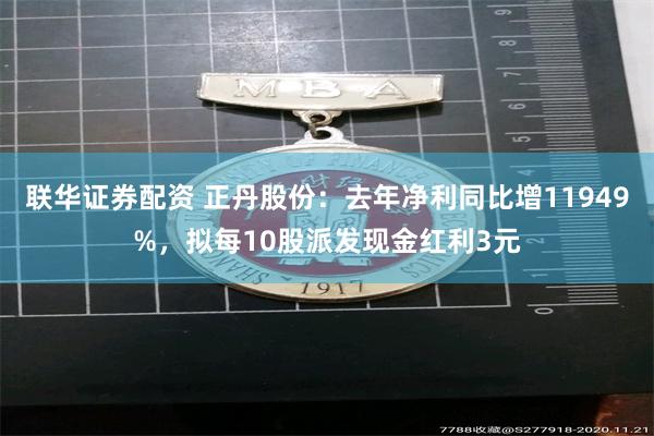 联华证券配资 正丹股份：去年净利同比增11949%，拟每10股派发现金红利3元
