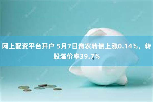 网上配资平台开户 5月7日青农转债上涨0.14%，转股溢价率39.7%