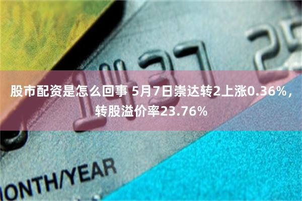 股市配资是怎么回事 5月7日崇达转2上涨0.36%，转股溢价率23.76%