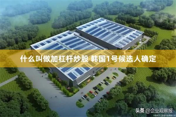 什么叫做加杠杆炒股 韩国1号候选人确定