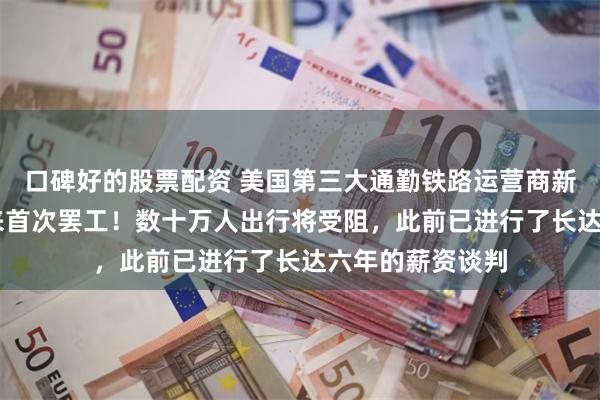 口碑好的股票配资 美国第三大通勤铁路运营商新泽西交通42年来首次罢工！数十万人出行将受阻，此前已进行了长达六年的薪资谈判