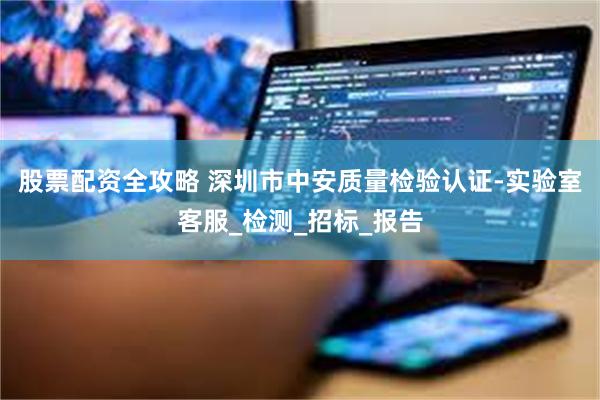 股票配资全攻略 深圳市中安质量检验认证-实验室客服_检测_招标_报告