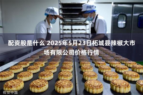 配资股是什么 2025年5月23日柘城县辣椒大市场有限公司价格行情