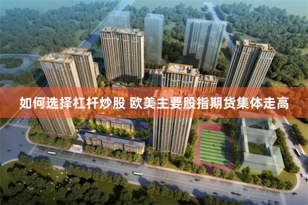 如何选择杠杆炒股 欧美主要股指期货集体走高