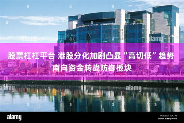 股票杠杠平台 港股分化加剧凸显“高切低”趋势 南向资金转战防御板块
