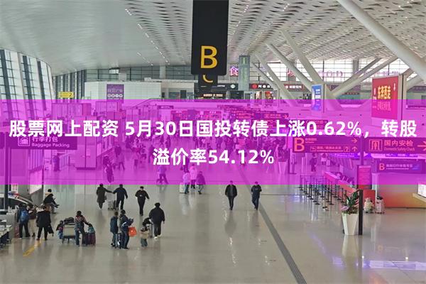 股票网上配资 5月30日国投转债上涨0.62%，转股溢价率54.12%