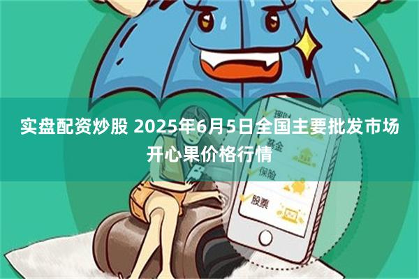 实盘配资炒股 2025年6月5日全国主要批发市场开心果价格行情