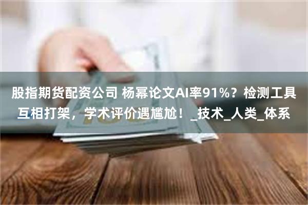 股指期货配资公司 杨幂论文AI率91%？检测工具互相打架，学术评价遇尴尬！_技术_人类_体系