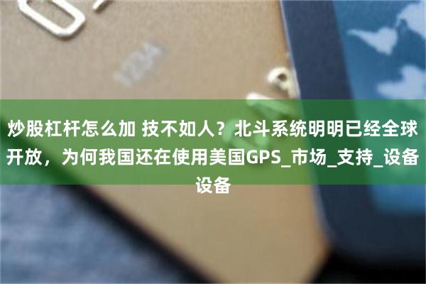 炒股杠杆怎么加 技不如人？北斗系统明明已经全球开放，为何我国还在使用美国GPS_市场_支持_设备