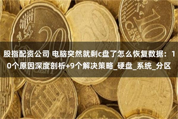 股指配资公司 电脑突然就剩c盘了怎么恢复数据：10个原因深度剖析+9个解决策略_硬盘_系统_分区