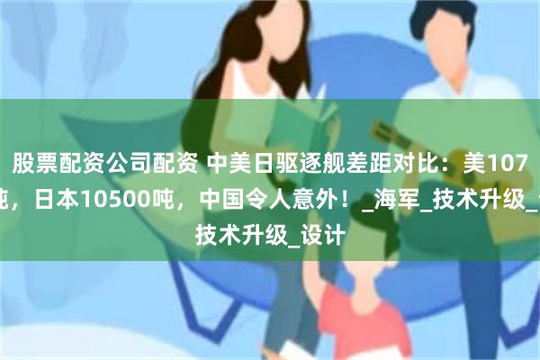 股票配资公司配资 中美日驱逐舰差距对比：美10700吨，日本10500吨，中国令人意外！_海军_技术升级_设计