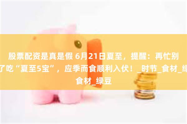 股票配资是真是假 6月21日夏至，提醒：再忙别忘了吃“夏至5宝”，应季而食顺利入伏！_时节_食材_绿豆