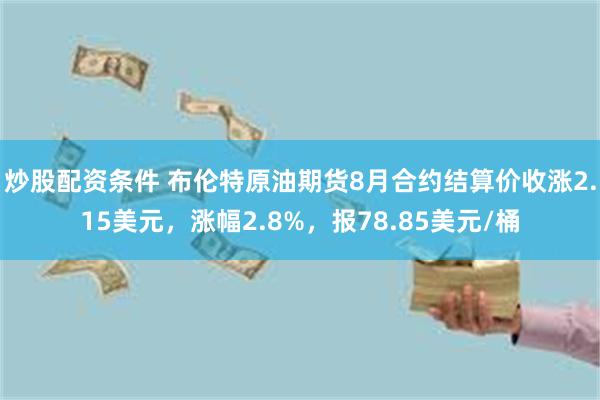 炒股配资条件 布伦特原油期货8月合约结算价收涨2.15美元，涨幅2.8%，报78.85美元/桶