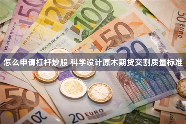 怎么申请杠杆炒股 科学设计原木期货交割质量标准