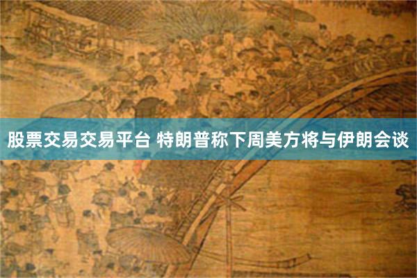 股票交易交易平台 特朗普称下周美方将与伊朗会谈