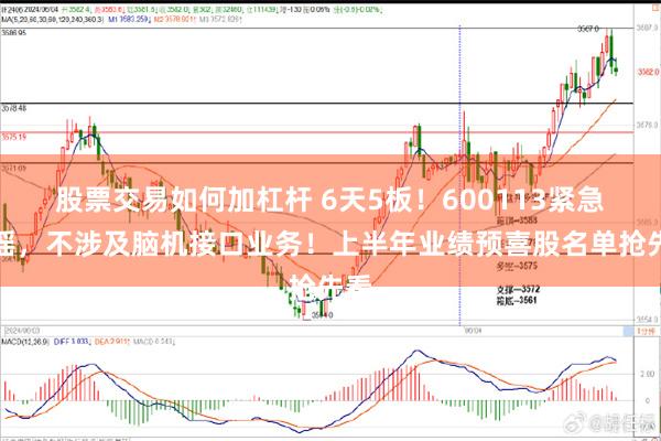 股票交易如何加杠杆 6天5板！600113紧急辟谣，不涉及脑机接口业务！上半年业绩预喜股名单抢先看
