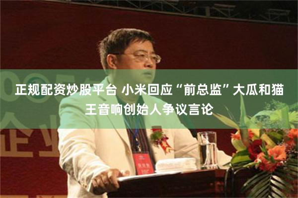 正规配资炒股平台 小米回应“前总监”大瓜和猫王音响创始人争议言论