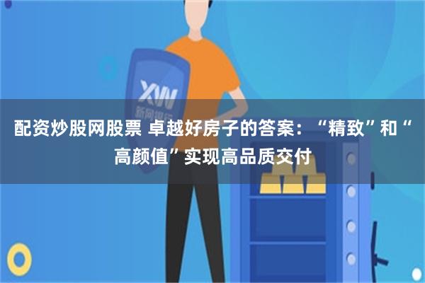 配资炒股网股票 卓越好房子的答案：“精致”和“高颜值”实现高品质交付