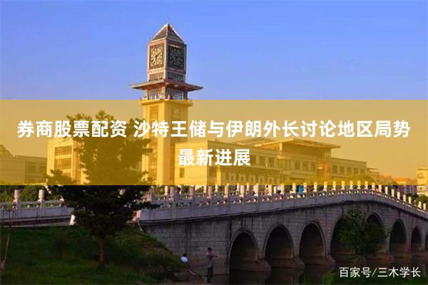 券商股票配资 沙特王储与伊朗外长讨论地区局势最新进展