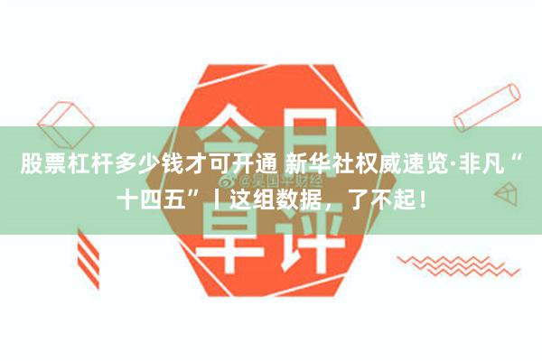 股票杠杆多少钱才可开通 新华社权威速览·非凡“十四五”丨这组数据，了不起！