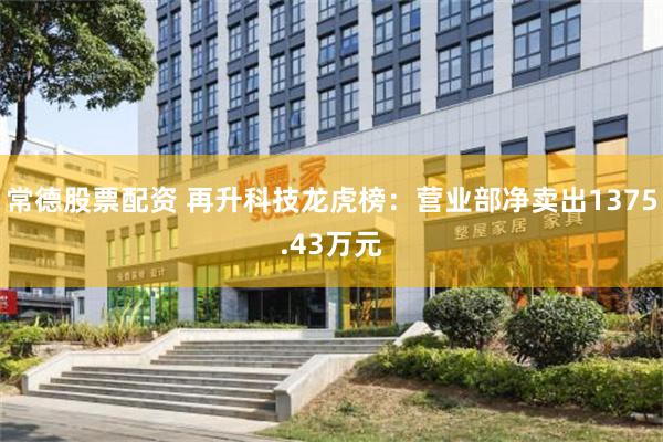 常德股票配资 再升科技龙虎榜：营业部净卖出1375.43万元