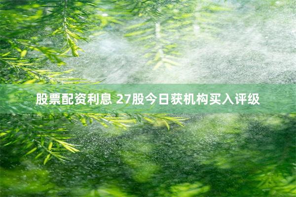 股票配资利息 27股今日获机构买入评级