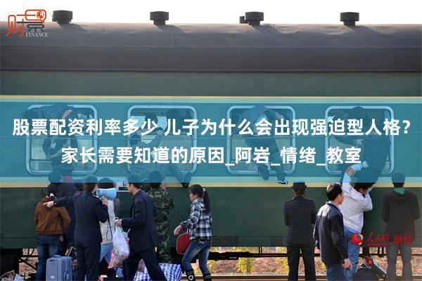 股票配资利率多少 儿子为什么会出现强迫型人格？家长需要知道的原因_阿岩_情绪_教室