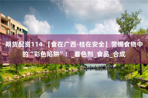 期货配资114 【食在广西·桂在安全】警惕食物中的“彩色陷阱”！_着色剂_食品_合成