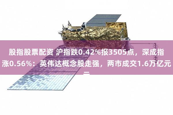 股指股票配资 沪指跌0.42%报3505点，深成指涨0.56%：英伟达概念股走强，两市成交1.6万亿元