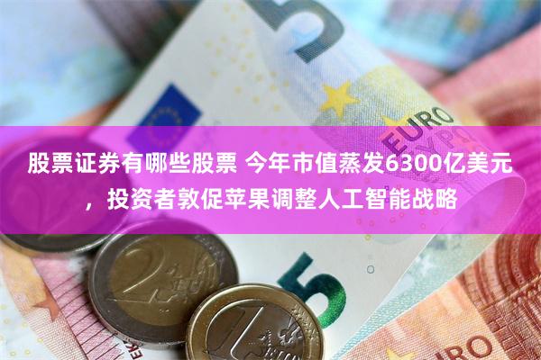 股票证券有哪些股票 今年市值蒸发6300亿美元，投资者敦促苹果调整人工智能战略