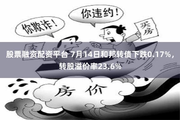 股票融资配资平台 7月14日和邦转债下跌0.17%，转股溢价率23.6%
