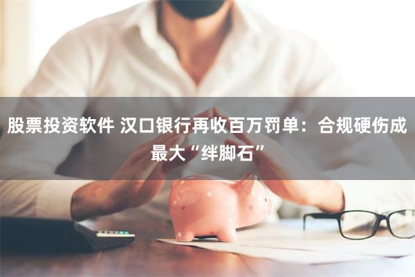 股票投资软件 汉口银行再收百万罚单：合规硬伤成最大“绊脚石”
